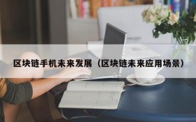 区块链手机未来发展(区块链未来应用场景)