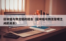 区块链与物流链的结合（区块链与物流管理之间的关系）