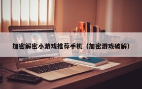 加密解密小游戏推荐手机(加密游戏破解)