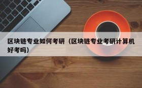 区块链专业如何考研(区块链专业考研计算机好考吗)