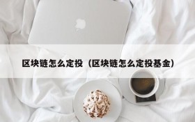 区块链怎么定投(区块链怎么定投基金)