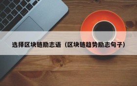 选择区块链励志语(区块链趋势励志句子)