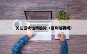 关注区块链新趋势(区块链要闻)