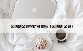 区块链公链挖矿可靠吗(区块链 公链)