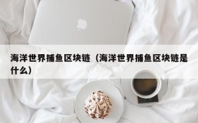 海洋世界捕鱼区块链(海洋世界捕鱼区块链是什么)