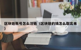 区块链账号怎么注销(区块链的钱怎么取出来)
