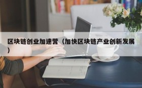 区块链创业加速营(加快区块链产业创新发展)