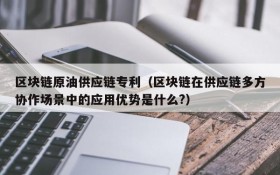 区块链原油供应链专利(区块链在供应链多方协作场景中的应用优势是什么?)