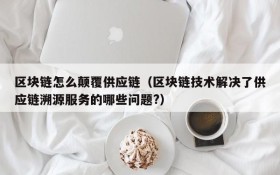区块链怎么颠覆供应链（区块链技术解决了供应链溯源服务的哪些问题?）