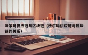 沃尔玛供应链与区块链（沃尔玛供应链与区块链的关系）