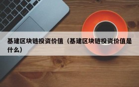 基建区块链投资价值（基建区块链投资价值是什么）