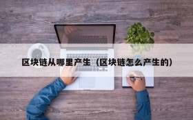 区块链从哪里产生（区块链怎么产生的）