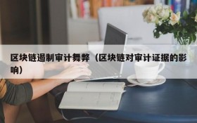 区块链遏制审计舞弊(区块链对审计证据的影响)