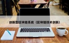 创新型区块链系统(区块链技术创新)