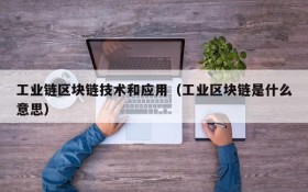 工业链区块链技术和应用(工业区块链是什么意思)