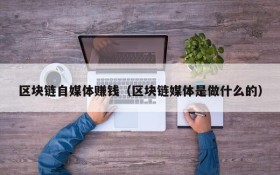 区块链自媒体赚钱（区块链媒体是做什么的）