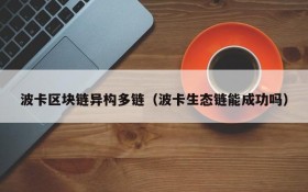 波卡区块链异构多链(波卡生态链能成功吗)