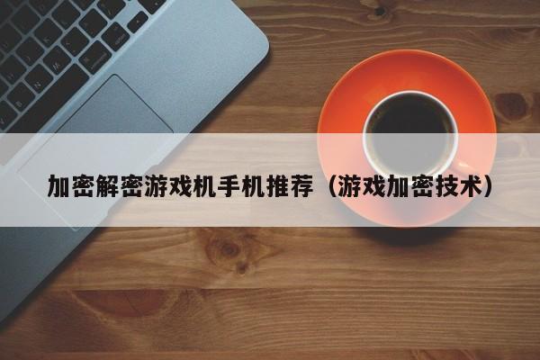 加密解密游戏机手机推荐（游戏加密技术）