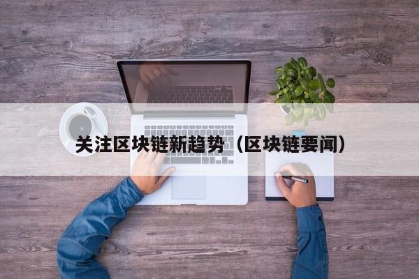 关注区块链新趋势（区块链要闻）