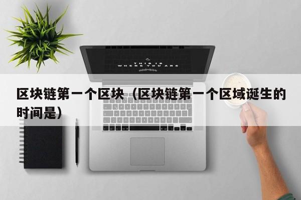 区块链第一个区块（区块链第一个区域诞生的时间是）