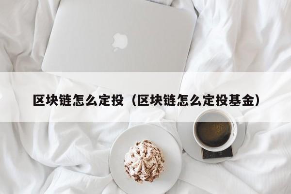 区块链怎么定投（区块链怎么定投基金）