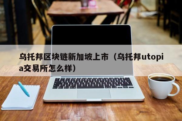 乌托邦区块链新加坡上市（乌托邦utopia交易所怎么样）