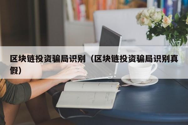 区块链投资骗局识别（区块链投资骗局识别真假）