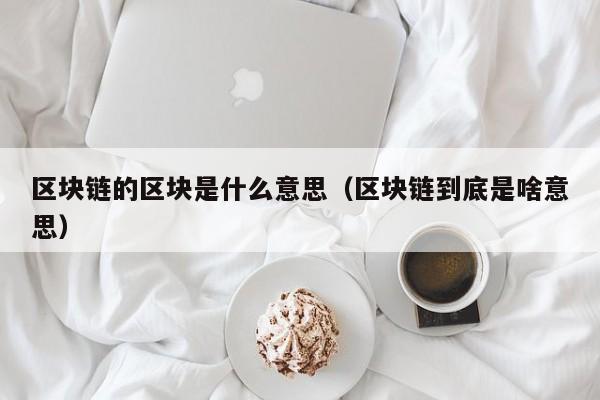 区块链的区块是什么意思（区块链到底是啥意思）