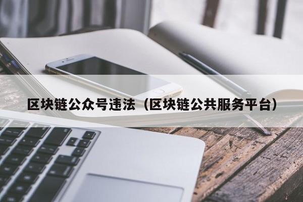 区块链公众号违法（区块链公共服务平台）