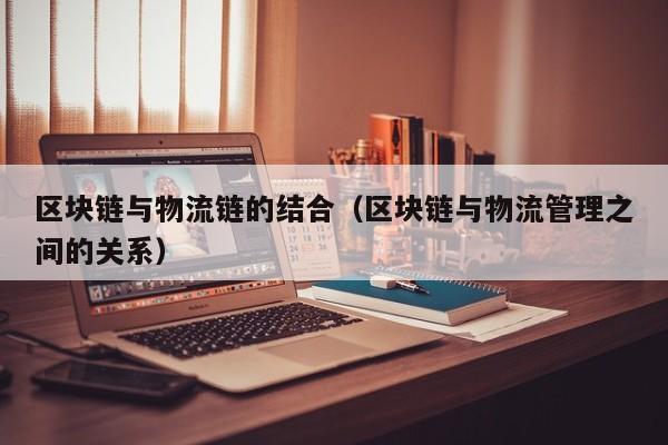 区块链与物流链的结合（区块链与物流管理之间的关系）