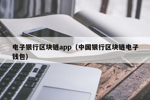 电子银行区块链app（中国银行区块链电子钱包）