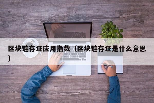 区块链存证应用指数（区块链存证是什么意思）