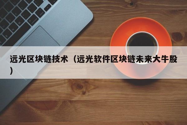 远光区块链技术（远光软件区块链未来大牛股）